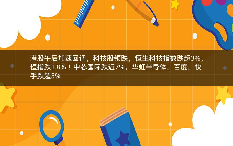 港股午后加速回调,科技股领跌,恒生科技指数跌超3%,恒指跌1.8%!中芯国际跌近7%,华虹半导体、百度、快手跌超5% 港股午后加速回调,科技股领跌,恒生科技指数跌超3%,恒指跌1.8%!中芯国际跌近7%,华虹半导体、百度、快手跌超5%