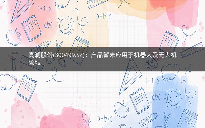 高澜股份(300499.SZ)：产品暂未应用于机器人及无人机领域