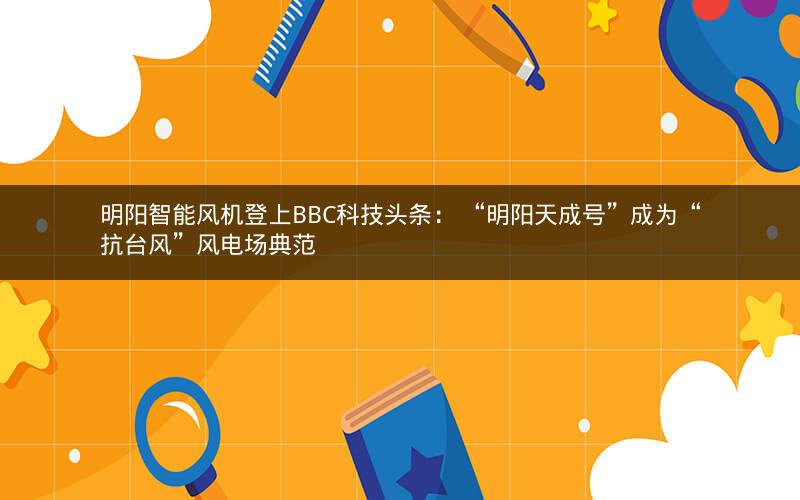 明阳智能风机登上BBC科技头条： “明阳天成号”成为“抗台风”风电场典范
