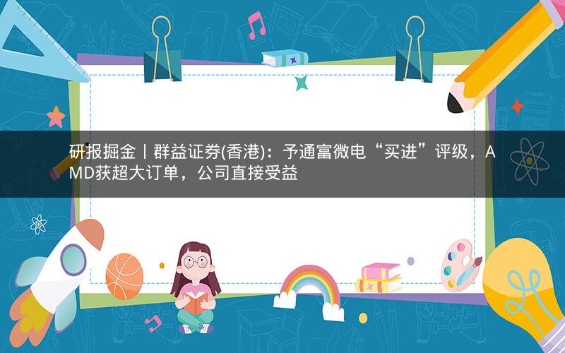 研报掘金丨群益证券(香港):予通富微电“买进”评级,AMD获超大订单,公司直接受益 研报掘金丨群益证券(香港):予通富微电“买进”评级,AMD获超大订单,公司直接受益