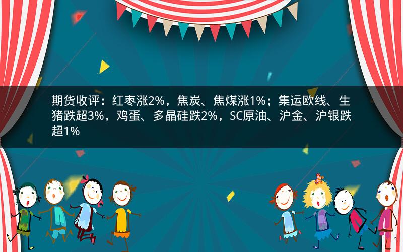 期货收评：红枣涨2%，焦炭、焦煤涨1%；集运欧线、生猪跌超3%，鸡蛋、多晶硅跌2%，SC原油、沪金、沪银跌超1%
