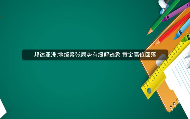 邦达亚洲:地缘紧张局势有缓解迹象 黄金高位回落