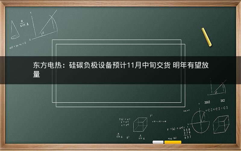 东方电热:硅碳负极设备预计11月中旬交货 明年有望放量 东方电热:硅碳负极设备预计11月中旬交货 明年有望放量