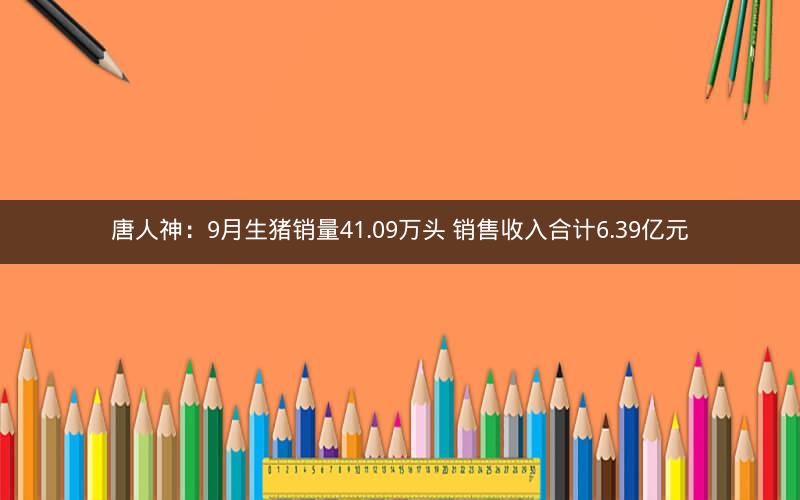 唐人神：9月生猪销量41.09万头 销售收入合计6.39亿元