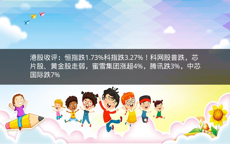 港股收评：恒指跌1.73%科指跌3.27%！科网股普跌，芯片股、黄金股走弱，蜜雪集团涨超4%，腾讯跌3%，中芯国际跌7%
