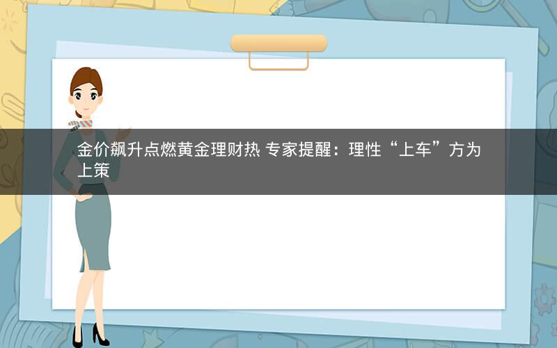 金价飙升点燃黄金理财热 专家提醒：理性“上车”方为上策