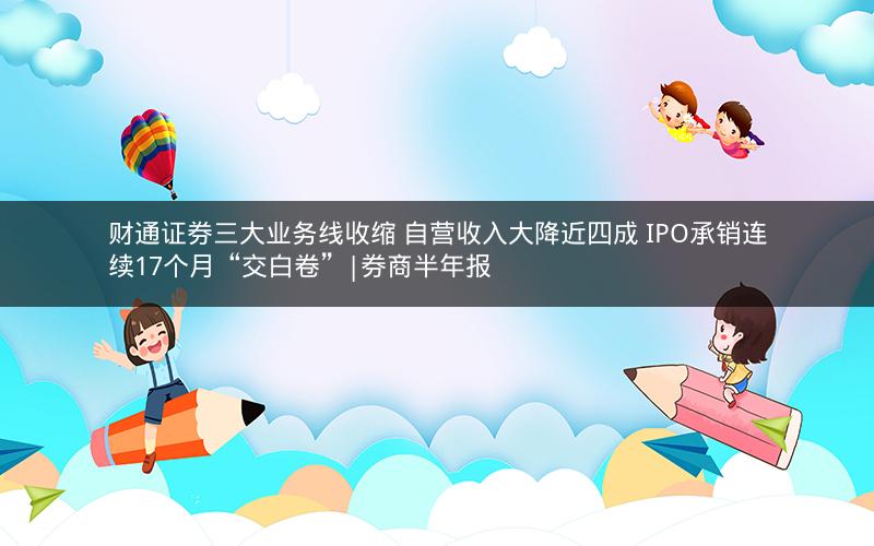 财通证券三大业务线收缩 自营收入大降近四成 IPO承销连续17个月“交白卷”|券商半年报