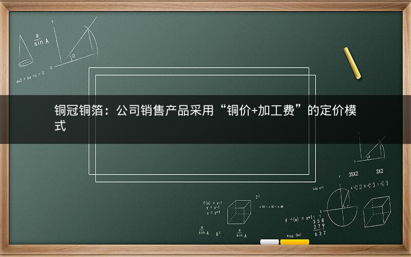 铜冠铜箔：公司销售产品采用“铜价+加工费”的定价模式