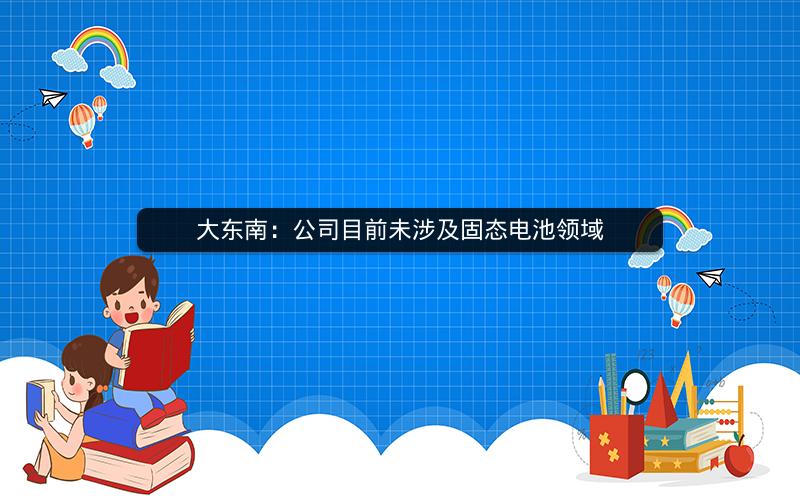 大东南：公司目前未涉及固态电池领域