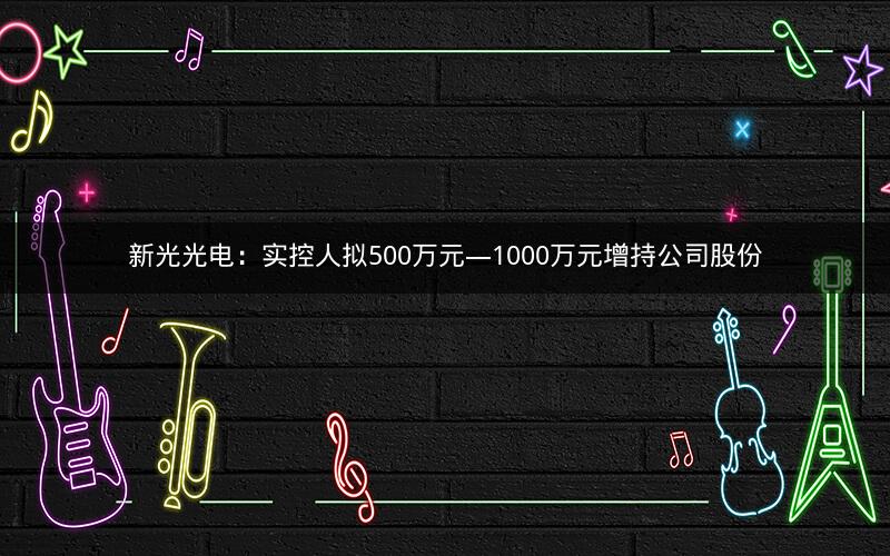 新光光电：实控人拟500万元―1000万元增持公司股份