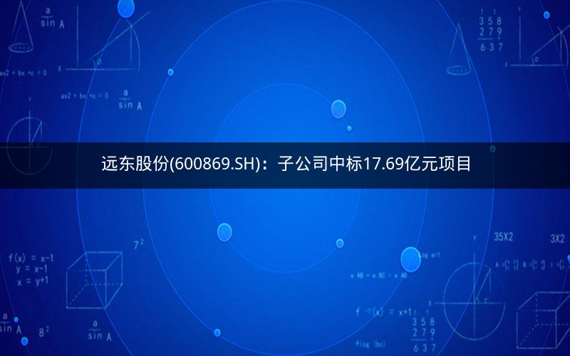 远东股份(600869.SH)：子公司中标17.69亿元项目