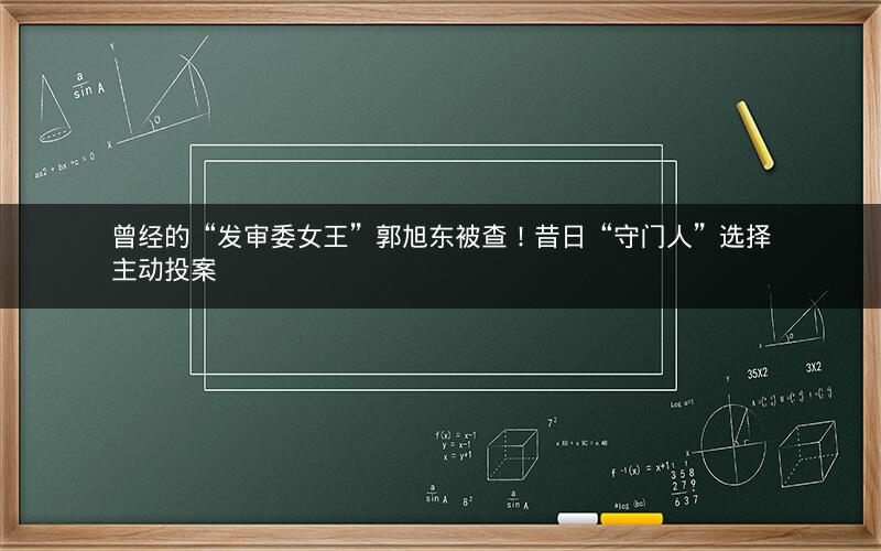 曾经的“发审委女王”郭旭东被查!昔日“守门人”选择主动投案 曾经的“发审委女王”郭旭东被查!昔日“守门人”选择主动投案