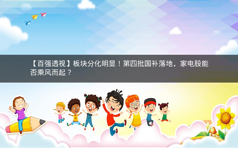 【百强透视】板块分化明显！第四批国补落地，家电股能否乘风而起？