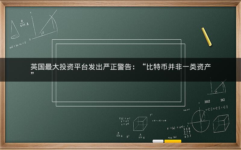 英国最大投资平台发出严正警告:“比特币并非一类资产” 英国最大投资平台发出严正警告:“比特币并非一类资产”