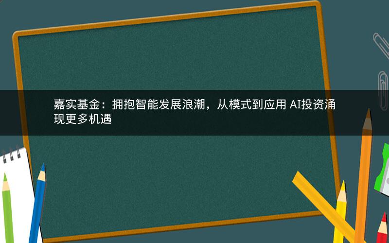 嘉实基金:拥抱智能发展浪潮,从模式到应用 AI投资涌现更多机遇 嘉实基金:拥抱智能发展浪潮,从模式到应用 AI投资涌现更多机遇