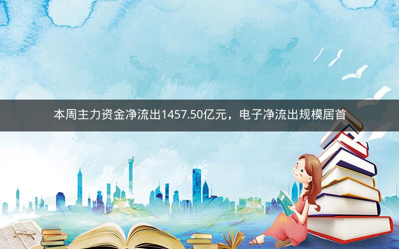 本周主力资金净流出1457.50亿元,电子净流出规模居首 本周主力资金净流出1457.50亿元,电子净流出规模居首