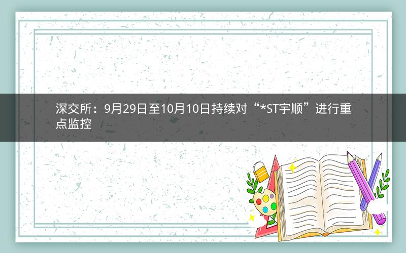 深交所:9月29日至10月10日持续对“*ST宇顺”进行重点监控 深交所:9月29日至10月10日持续对“*ST宇顺”进行重点监控