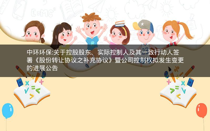 中环环保:关于控股股东、实际控制人及其一致行动人签署《股份转让协议之补充协议》暨公司控制权拟发生变更的进展公告