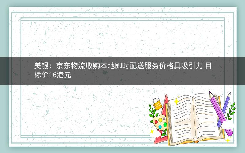 美银:京东物流收购本地即时配送服务价格具吸引力 目标价16港元 美银:京东物流收购本地即时配送服务价格具吸引力 目标价16港元