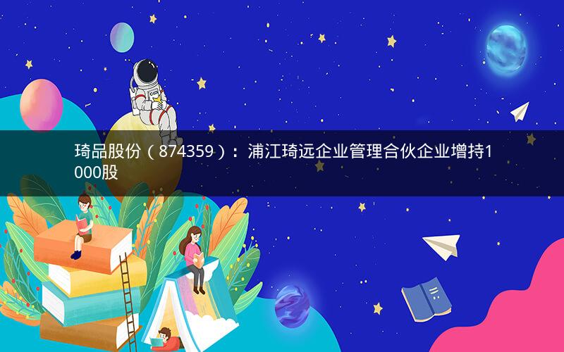 琦品股份（874359）：浦江琦远企业管理合伙企业增持1000股