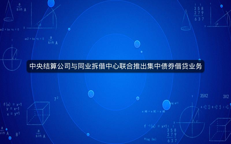 中央结算公司与同业拆借中心联合推出集中债券借贷业务 中央结算公司与同业拆借中心联合推出集中债券借贷业务