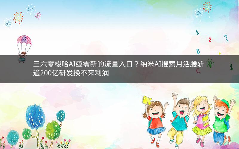三六零梭哈AI亟需新的流量入口？纳米AI搜索月活腰斩 逾200亿研发换不来利润