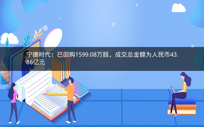 宁德时代：已回购1599.08万股，成交总金额为人民币43.86亿元