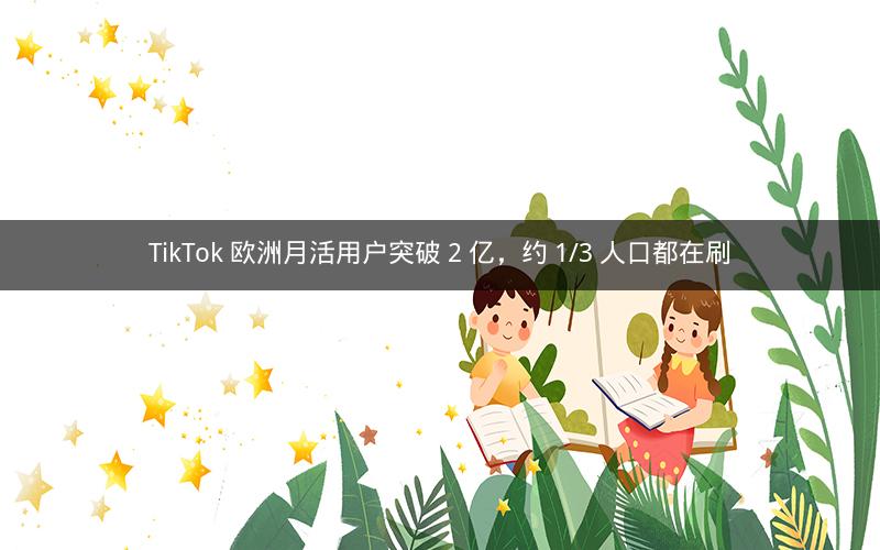 TikTok 欧洲月活用户突破 2 亿，约 1/3 人口都在刷