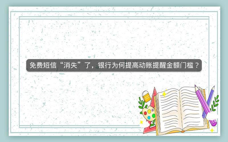免费短信“消失”了，银行为何提高动账提醒金额门槛？