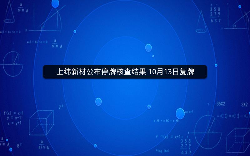 上纬新材公布停牌核查结果 10月13日复牌