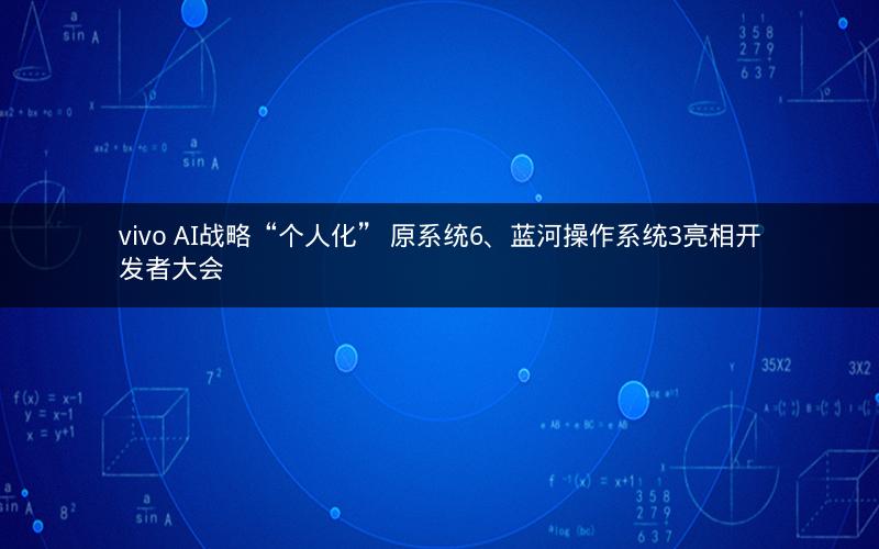 vivo AI战略“个人化” 原系统6、蓝河操作系统3亮相开发者大会