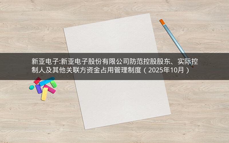 新亚电子:新亚电子股份有限公司防范控股股东、实际控制人及其他关联方资金占用管理制度（2025年10月）