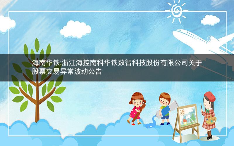 海南华铁:浙江海控南科华铁数智科技股份有限公司关于股票交易异常波动公告
