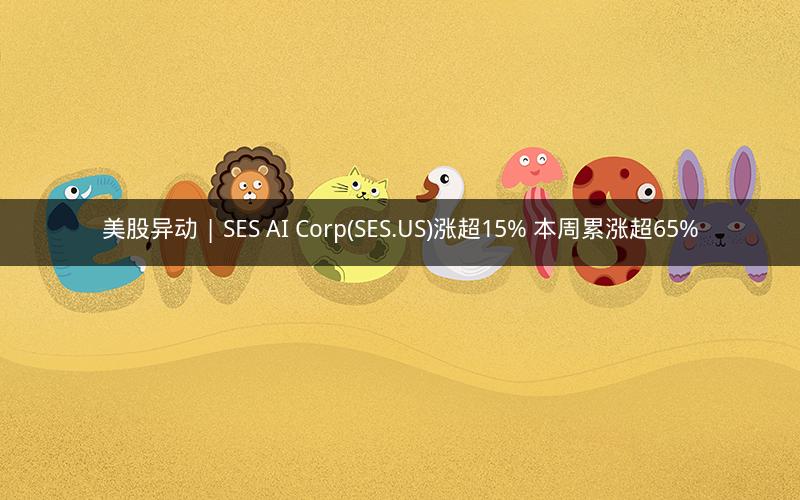 美股异动 | SES AI Corp(SES.US)涨超15% 本周累涨超65%