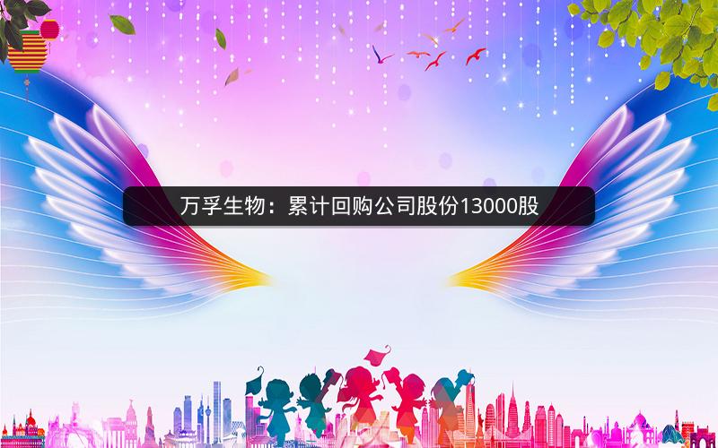 万孚生物：累计回购公司股份13000股