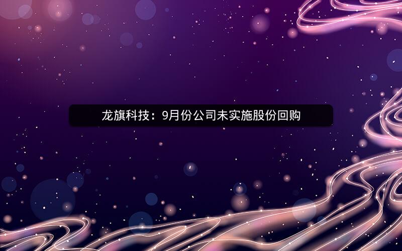 龙旗科技：9月份公司未实施股份回购