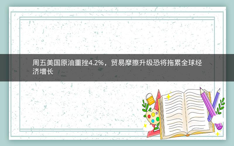 周五美国原油重挫4.2%,贸易摩擦升级恐将拖累全球经济增长 周五美国原油重挫4.2%,贸易摩擦升级恐将拖累全球经济增长