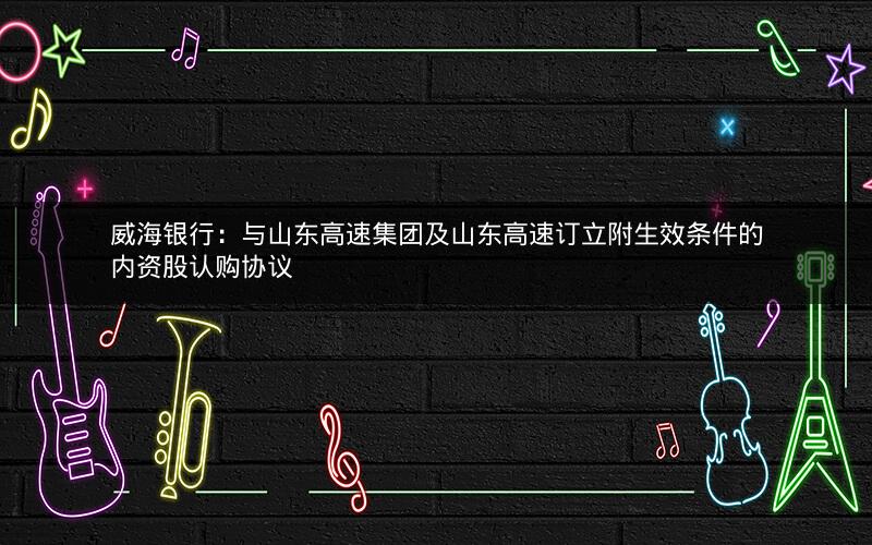 威海银行：与山东高速集团及山东高速订立附生效条件的内资股认购协议