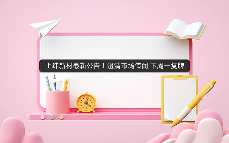 上纬新材最新公告!澄清市场传闻 下周一复牌 上纬新材最新公告!澄清市场传闻 下周一复牌