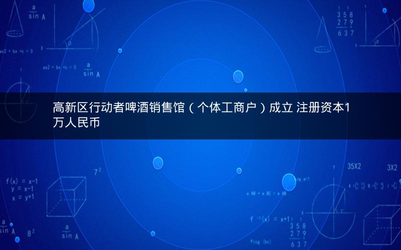 高新区行动者啤酒销售馆（个体工商户）成立 注册资本1万人民币