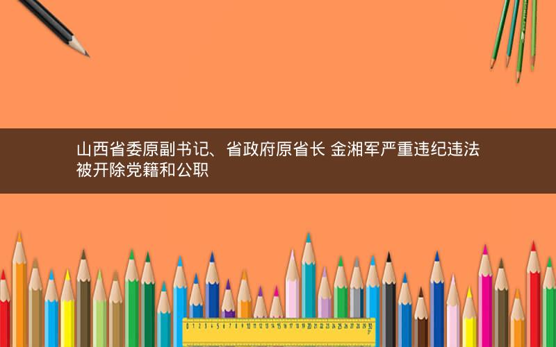 山西省委原副书记、省政府原省长 金湘军严重违纪违法被开除党籍和公职