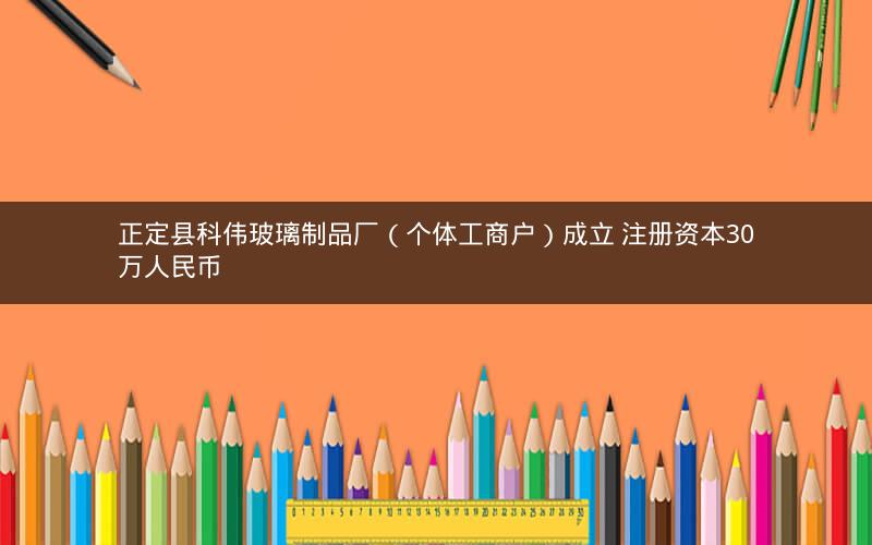 正定县科伟玻璃制品厂（个体工商户）成立 注册资本30万人民币