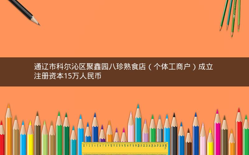 通辽市科尔沁区聚鑫园八珍熟食店（个体工商户）成立 注册资本15万人民币