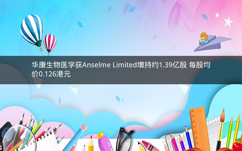 华康生物医学获Anselme Limited增持约1.39亿股 每股均价0.126港元