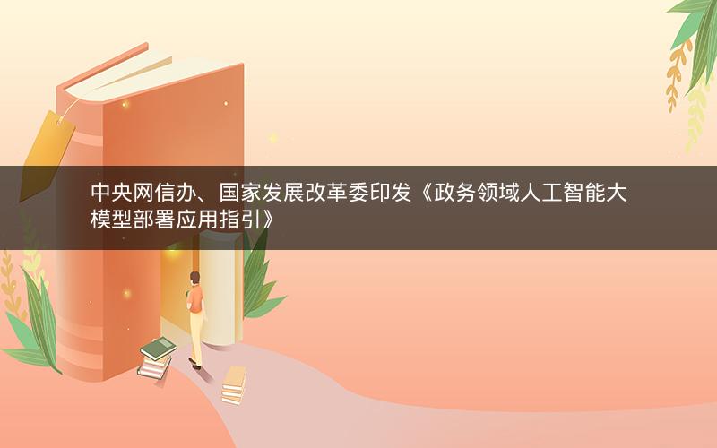 中央网信办、国家发展改革委印发《政务领域人工智能大模型部署应用指引》 中央网信办、国家发展改革委印发《政务领域人工智能大模型部署应用指引》