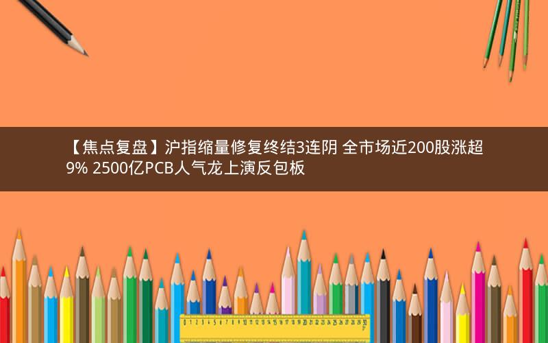 【焦点复盘】沪指缩量修复终结3连阴 全市场近200股涨超9% 2500亿PCB人气龙上演反包板