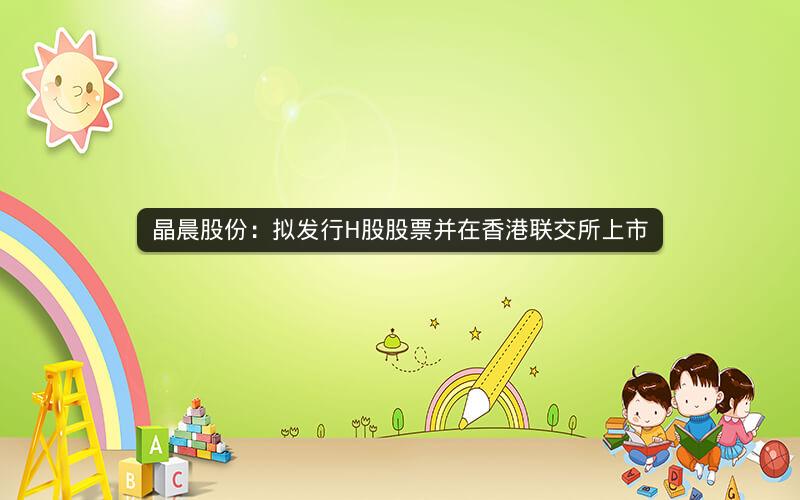 晶晨股份：拟发行H股股票并在香港联交所上市