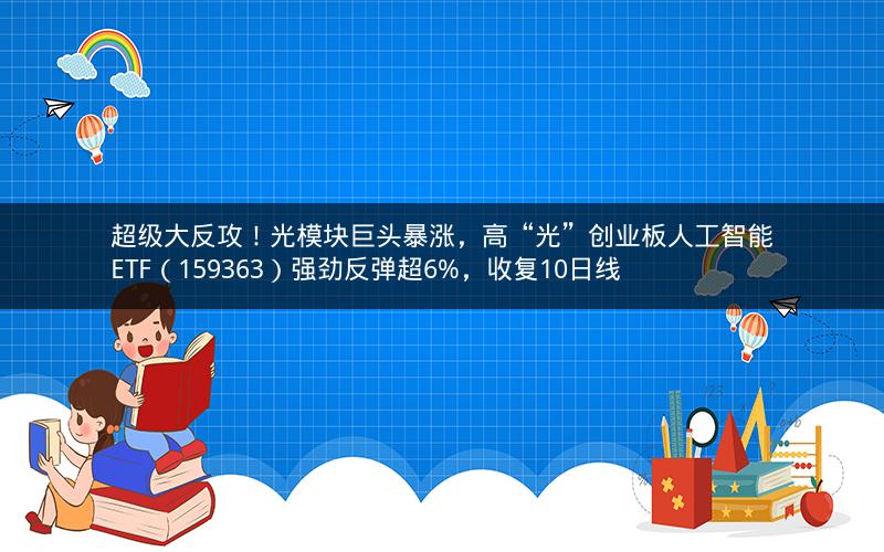 超级大反攻！光模块巨头暴涨，高“光”创业板人工智能ETF（159363）强劲反弹超6%，收复10日线