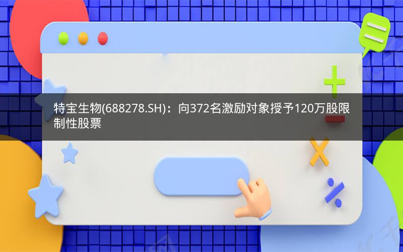 特宝生物(688278.SH)：向372名激励对象授予120万股限制性股票