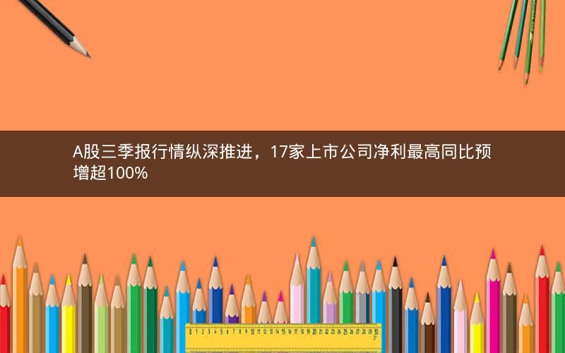 A股三季报行情纵深推进，17家上市公司净利最高同比预增超100%